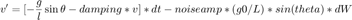 $$ v'=[-\frac{g}{l} \sin{\theta} - damping*v]*dt -
noiseamp*(g0/L)*sin(theta)*dW $$